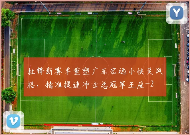 杜锋新赛季重塑广东宏远小快灵风格,精准提速冲击总冠军王座