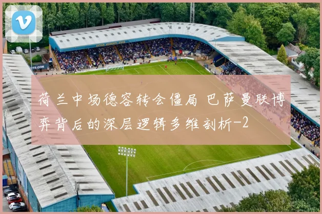 荷兰中场德容转会僵局 巴萨曼联博弈背后的深层逻辑多维剖析