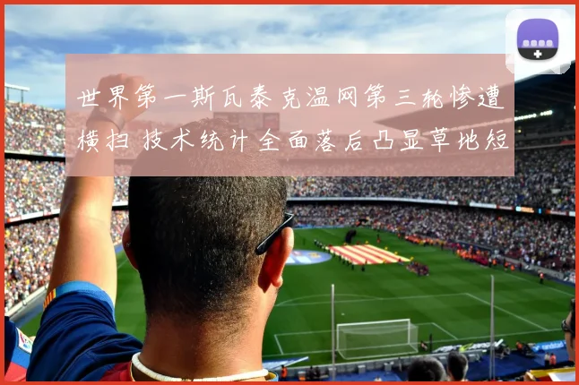 世界第一斯瓦泰克温网第三轮惨遭横扫 技术统计全面落后凸显草地短板