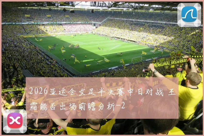 2026亚运会女足半决赛中日对战 王霜能否出场前瞻分析