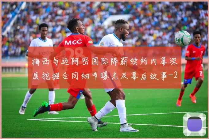 梅西与迈阿密国际降薪续约内幕深度挖掘合同细节曝光及幕后故事