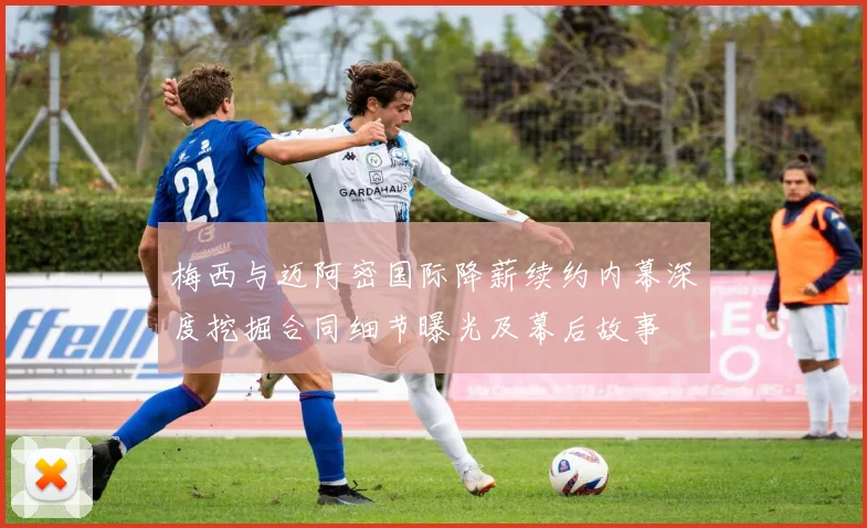 梅西与迈阿密国际降薪续约内幕深度挖掘合同细节曝光及幕后故事