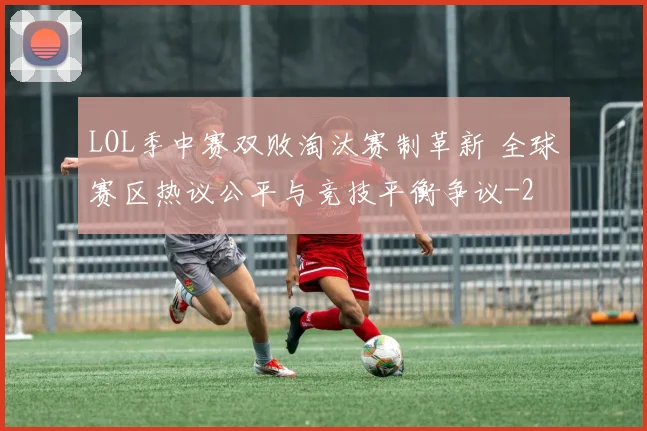 LOL季中赛双败淘汰赛制革新 全球赛区热议公平与竞技平衡争议