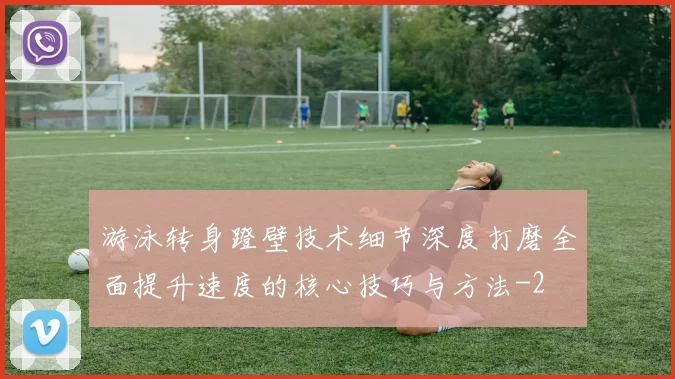 游泳转身蹬壁技术细节深度打磨全面提升速度的核心技巧与方法