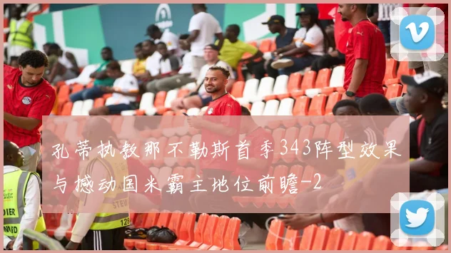 孔蒂执教那不勒斯首季343阵型效果与撼动国米霸主地位前瞻