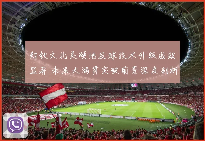郑钦文北美硬地发球技术升级成效显著 未来大满贯突破前景深度剖析