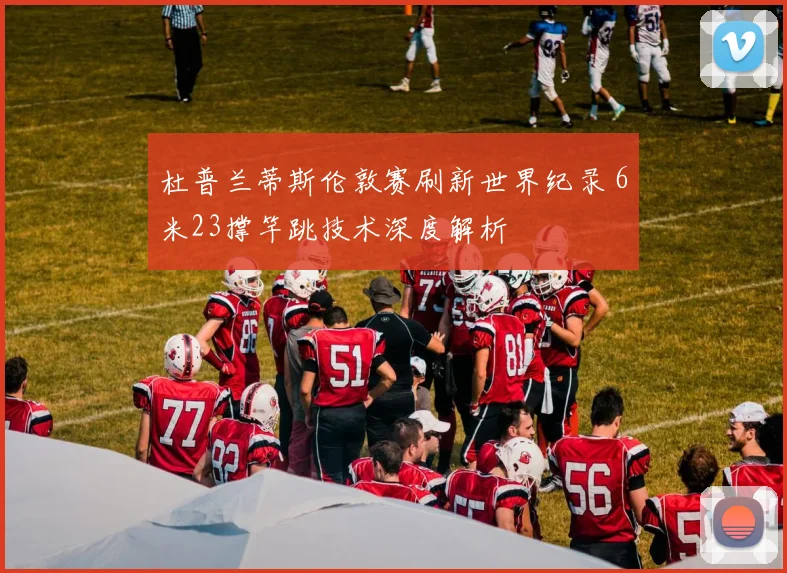 杜普兰蒂斯伦敦赛刷新世界纪录 6米23撑竿跳技术深度解析