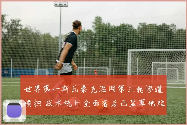 世界第一斯瓦泰克温网第三轮惨遭横扫 技术统计全面落后凸显草地短板