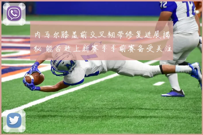 内马尔膝盖前交叉韧带修复进展揭秘 能否赶上新赛季季前赛备受关注