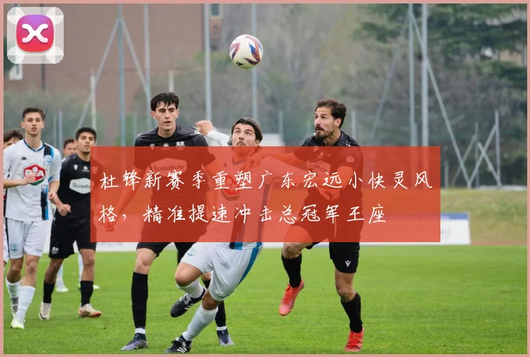 杜锋新赛季重塑广东宏远小快灵风格，精准提速冲击总冠军王座