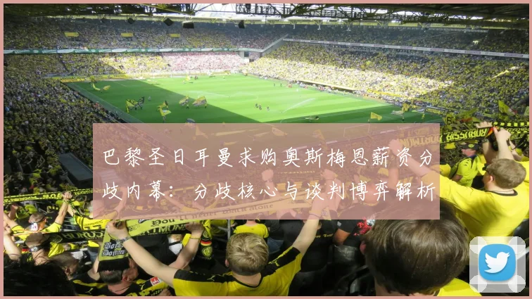 巴黎圣日耳曼求购奥斯梅恩薪资分歧内幕:分歧核心与谈判博弈解析