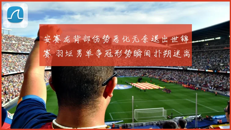 安赛龙背部伤势恶化无奈退出世锦赛 羽坛男单争冠形势瞬间扑朔迷离