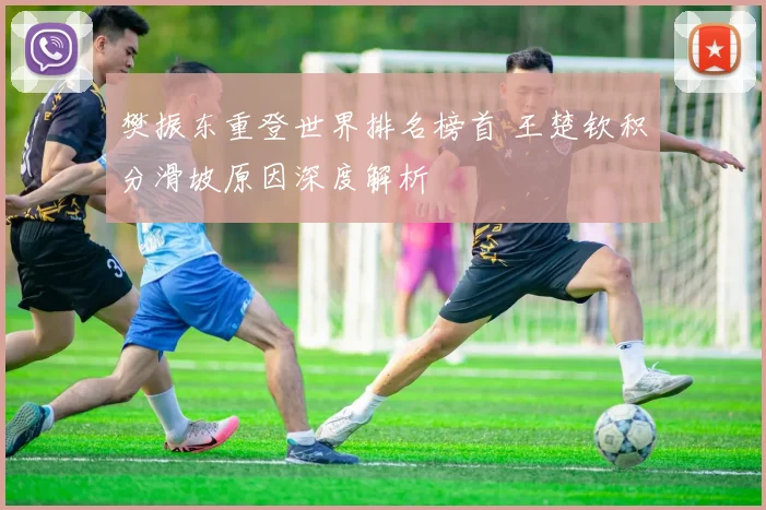 樊振东重登世界排名榜首 王楚钦积分滑坡原因深度解析