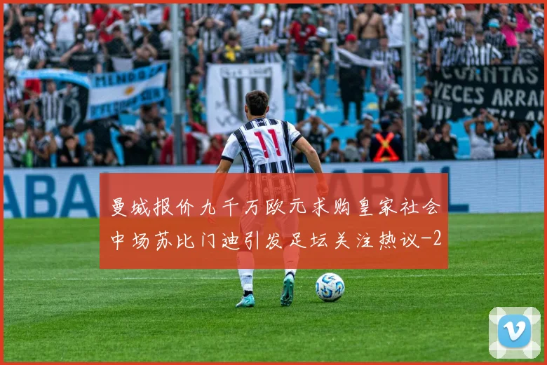 曼城报价九千万欧元求购皇家社会中场苏比门迪引发足坛关注热议