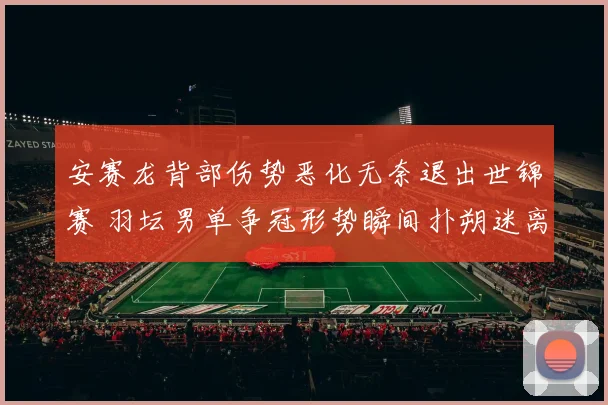 安赛龙背部伤势恶化无奈退出世锦赛 羽坛男单争冠形势瞬间扑朔迷离