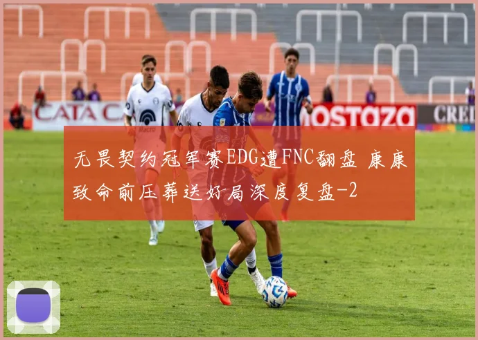 无畏契约冠军赛EDG遭FNC翻盘 康康致命前压葬送好局深度复盘