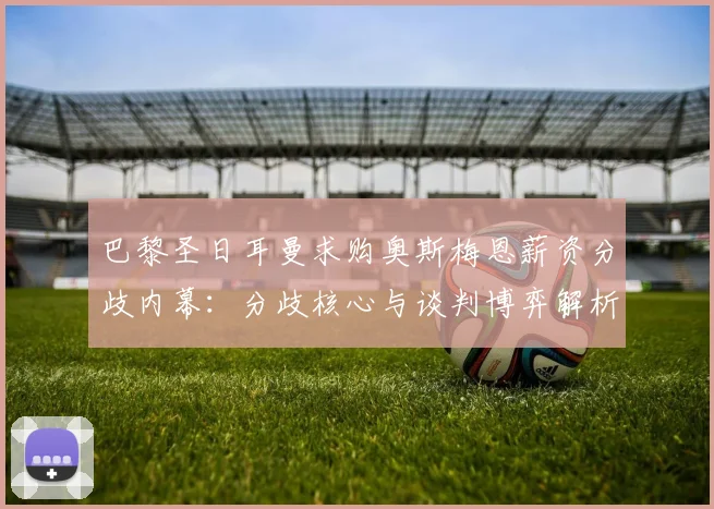巴黎圣日耳曼求购奥斯梅恩薪资分歧内幕：分歧核心与谈判博弈解析