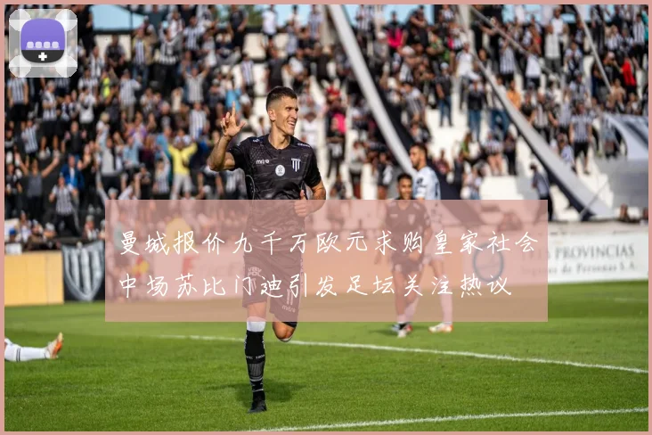 曼城报价九千万欧元求购皇家社会中场苏比门迪引发足坛关注热议