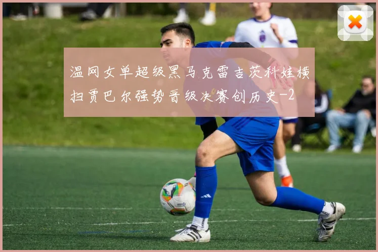 温网女单超级黑马克雷吉茨科娃横扫贾巴尔强势晋级决赛创历史