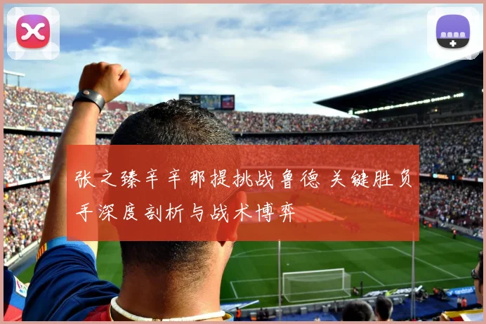 张之臻辛辛那提挑战鲁德 关键胜负手深度剖析与战术博弈