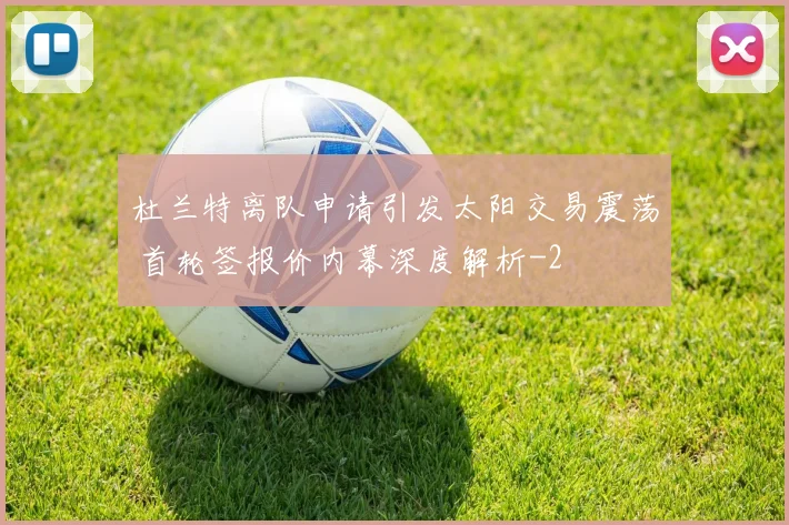 杜兰特离队申请引发太阳交易震荡 首轮签报价内幕深度解析